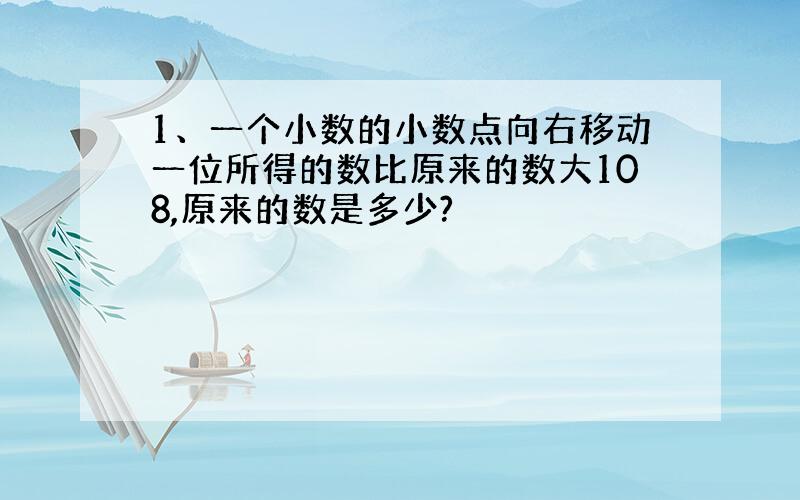 1、一个小数的小数点向右移动一位所得的数比原来的数大108,原来的数是多少?