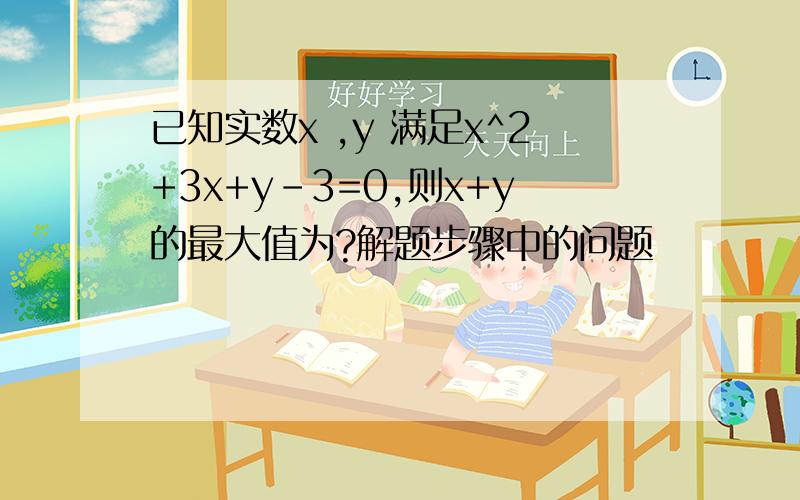 已知实数x ,y 满足x^2+3x+y-3=0,则x+y的最大值为?解题步骤中的问题