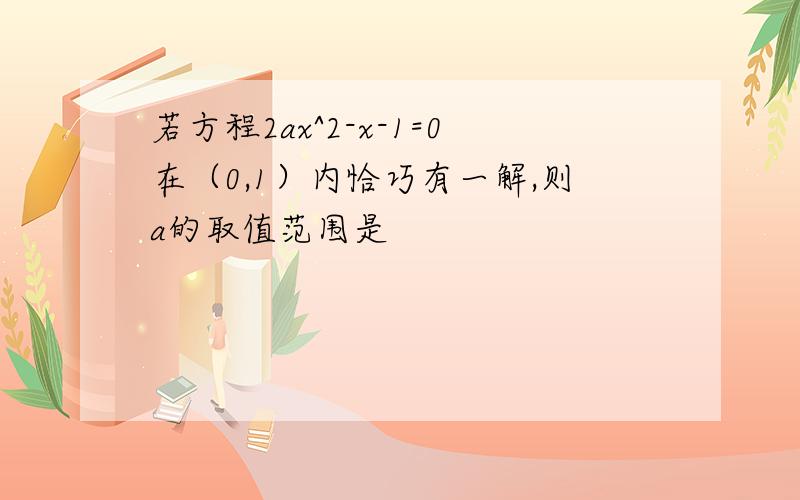 若方程2ax^2-x-1=0在（0,1）内恰巧有一解,则a的取值范围是