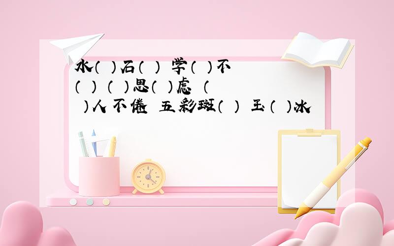 水（ ）石（ ） 学（ ）不（ ） （ ）思（ ）虑 （ ）人不倦 五彩斑（ ） 玉（ ）冰