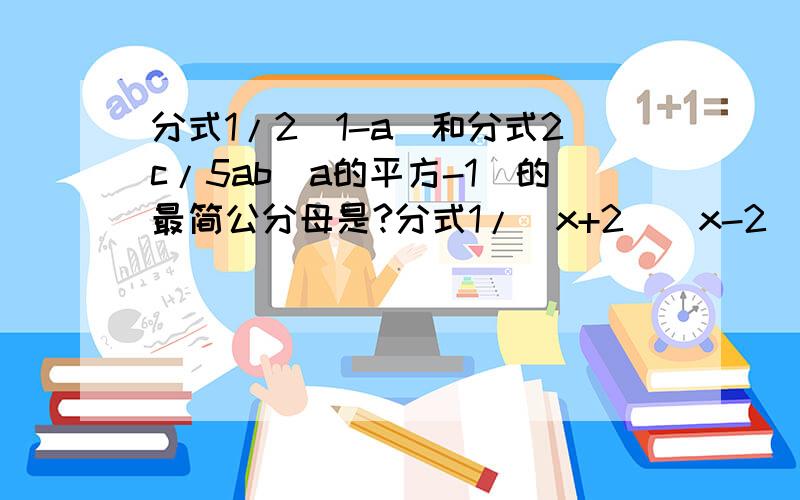 分式1/2（1-a）和分式2c/5ab（a的平方-1）的最简公分母是?分式1/（x+2）（x-2）和分式1/2（2-x）
