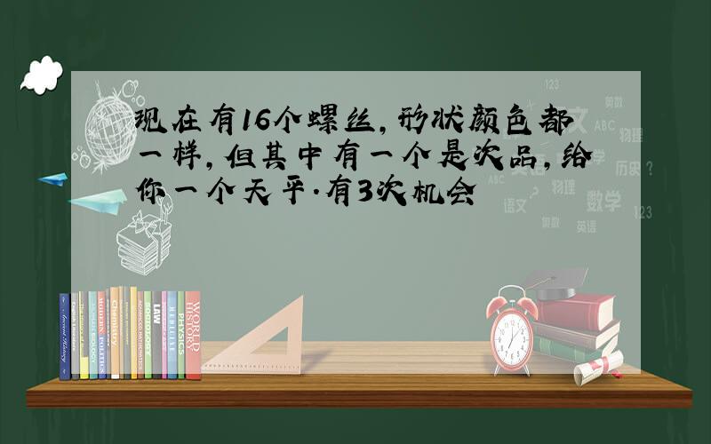 现在有16个螺丝,形状颜色都一样,但其中有一个是次品,给你一个天平.有3次机会