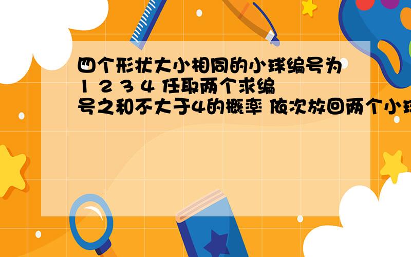 四个形状大小相同的小球编号为1 2 3 4 任取两个求编号之和不大于4的概率 依次放回两个小球第一个为m第二个为n求n＜