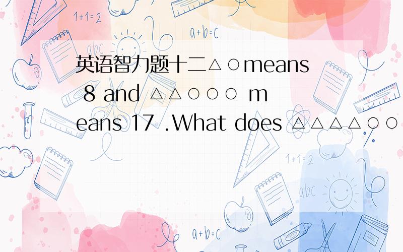 英语智力题十二△○means 8 and △△○○○ means 17 .What does △△△△○○○ mean?