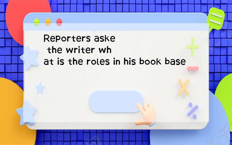 Reporters aske the writer what is the roles in his book base