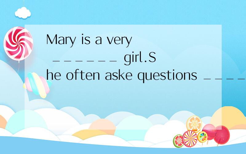 Mary is a very ______ girl.She often aske questions ________