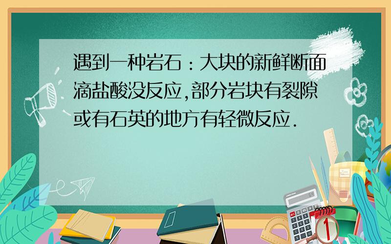 遇到一种岩石：大块的新鲜断面滴盐酸没反应,部分岩块有裂隙或有石英的地方有轻微反应.