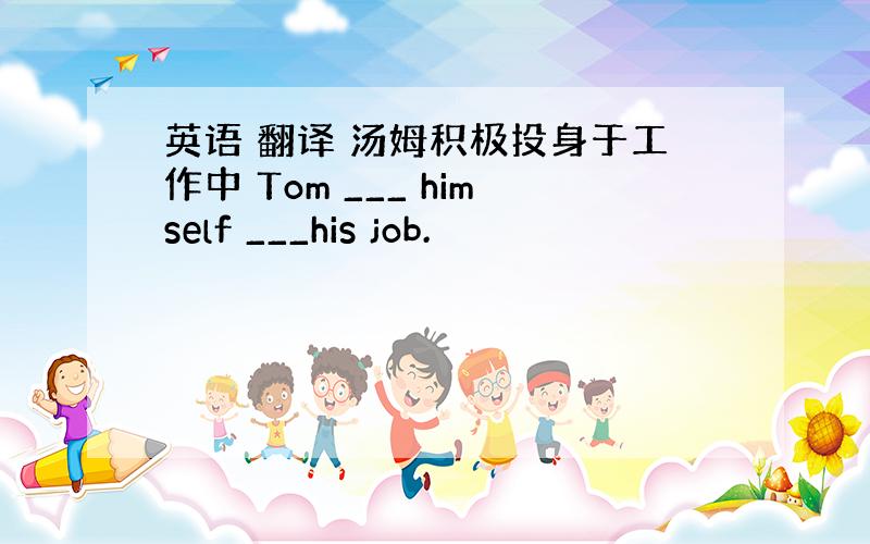 英语 翻译 汤姆积极投身于工作中 Tom ___ himself ___his job.