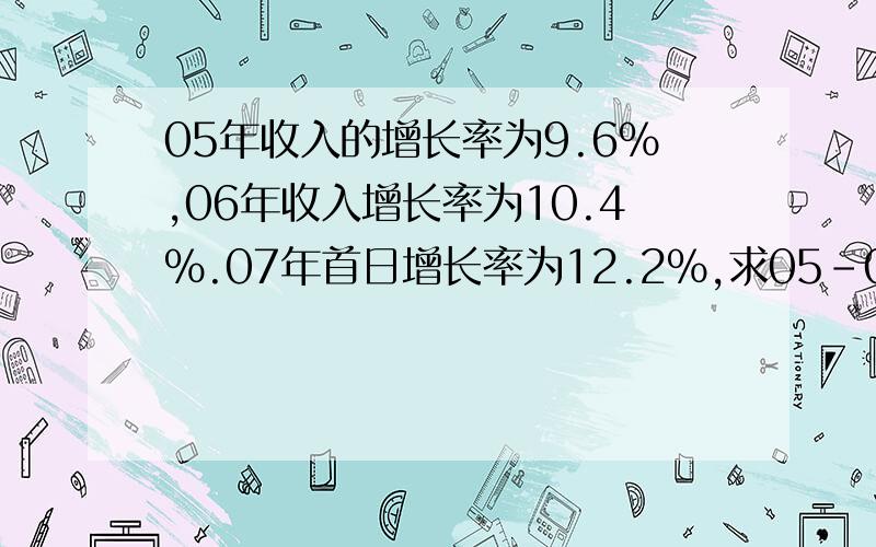 05年收入的增长率为9.6%,06年收入增长率为10.4%.07年首日增长率为12.2%,求05-07年的年平均增长率.