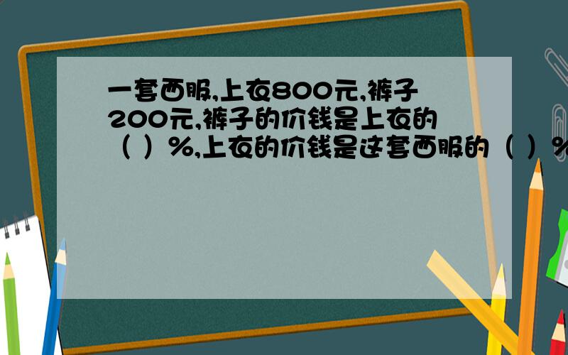 一套西服,上衣800元,裤子200元,裤子的价钱是上衣的（ ）％,上衣的价钱是这套西服的（ ）％?