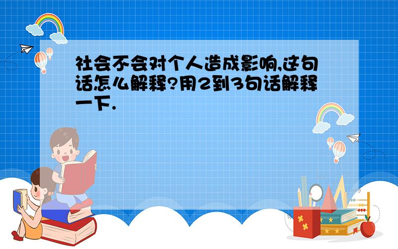 社会不会对个人造成影响,这句话怎么解释?用2到3句话解释一下.