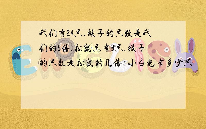 我们有24只.猴子的只数是我们的6倍.松鼠只有3只.猴子的只数是松鼠的几倍?小白兔有多少只