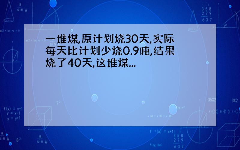 一堆煤,原计划烧30天,实际每天比计划少烧0.9吨,结果烧了40天,这堆煤...