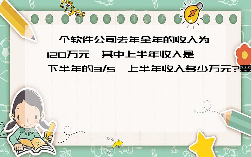 一个软件公司去年全年的收入为120万元,其中上半年收入是下半年的3/5,上半年收入多少万元?要等量关系式