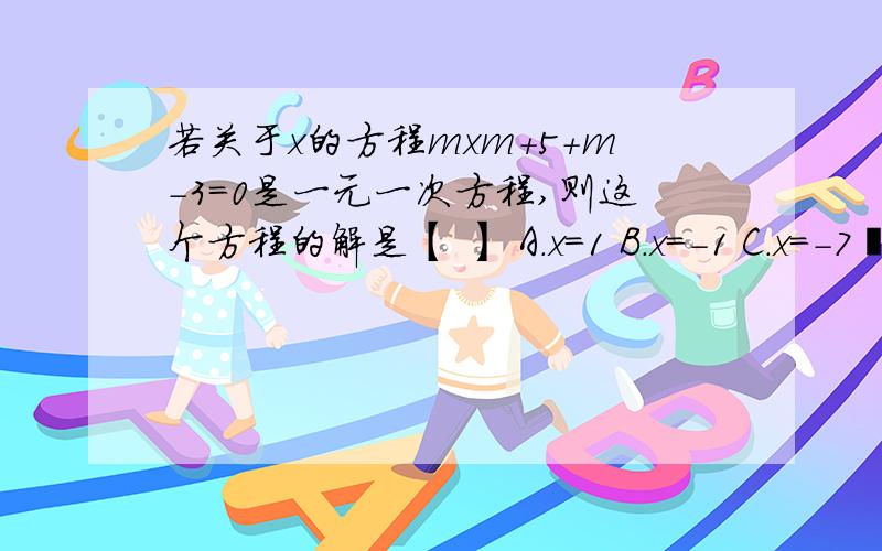 若关于x的方程mxm＋5＋m－3=0是一元一次方程,则这个方程的解是【 】 A.x=1 B.x=－1 C.x=－7∕4