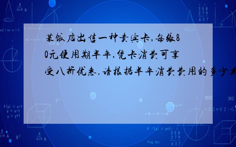 某饭店出售一种贵宾卡,每张80元使用期半年,凭卡消费可享受八折优惠.请根据半年消费费用的多少为顾客设计