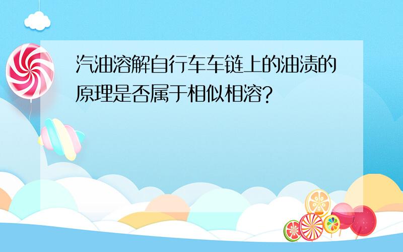 汽油溶解自行车车链上的油渍的原理是否属于相似相溶?