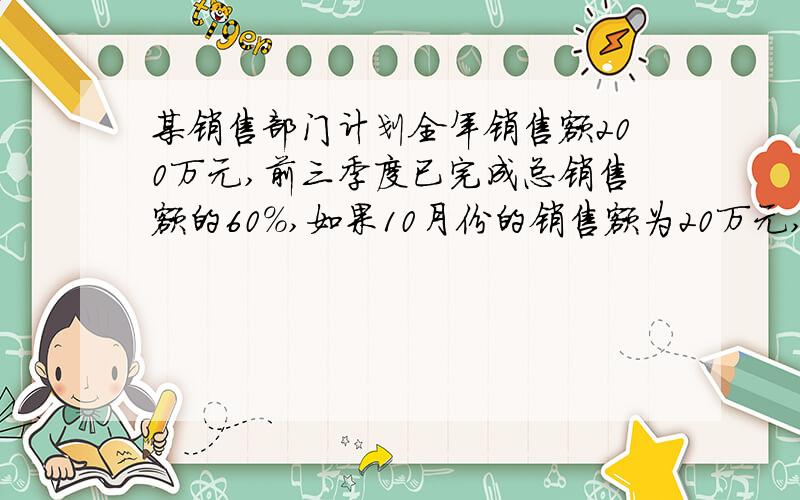 某销售部门计划全年销售额200万元,前三季度已完成总销售额的60％,如果10月份的销售额为20万元,那么最后