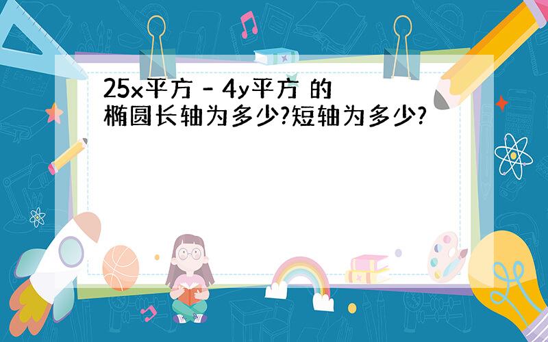 25x平方 - 4y平方 的椭圆长轴为多少?短轴为多少?