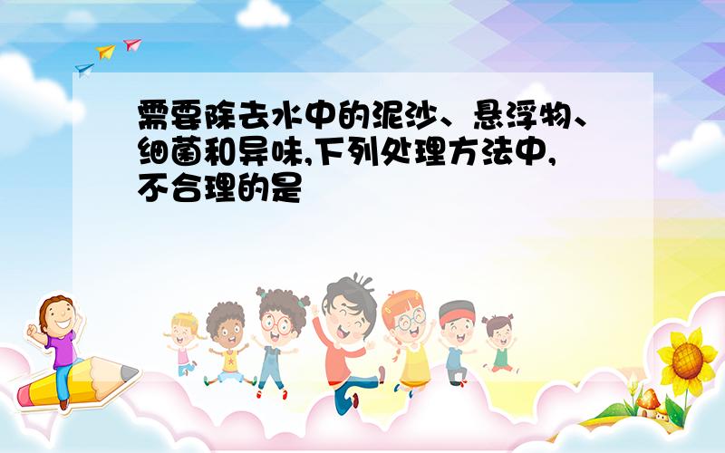 需要除去水中的泥沙、悬浮物、细菌和异味,下列处理方法中,不合理的是