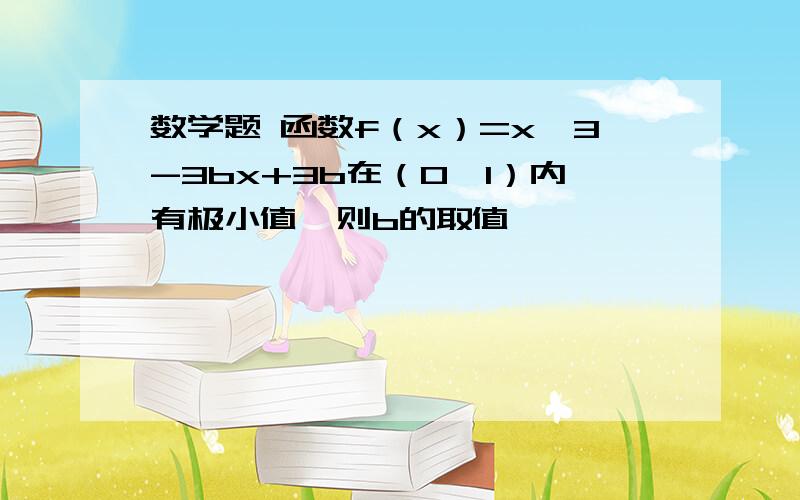 数学题 函数f（x）=x∧3-3bx+3b在（0,1）内有极小值,则b的取值