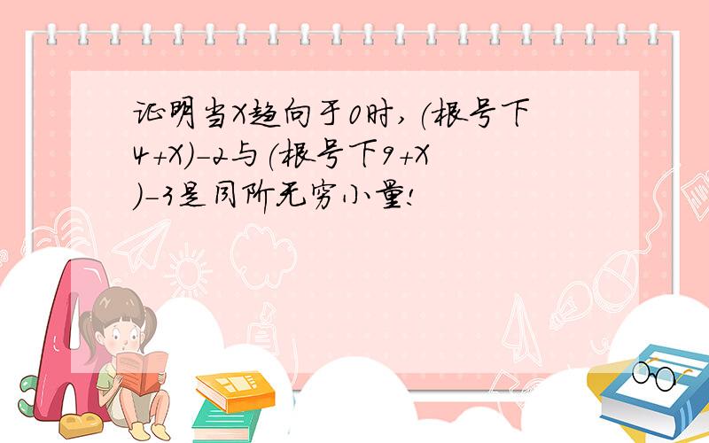 证明当X趋向于0时,(根号下4+X)-2与(根号下9+X)-3是同阶无穷小量!