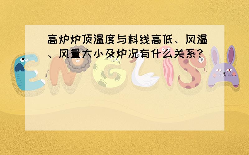 高炉炉顶温度与料线高低、风温、风量大小及炉况有什么关系?