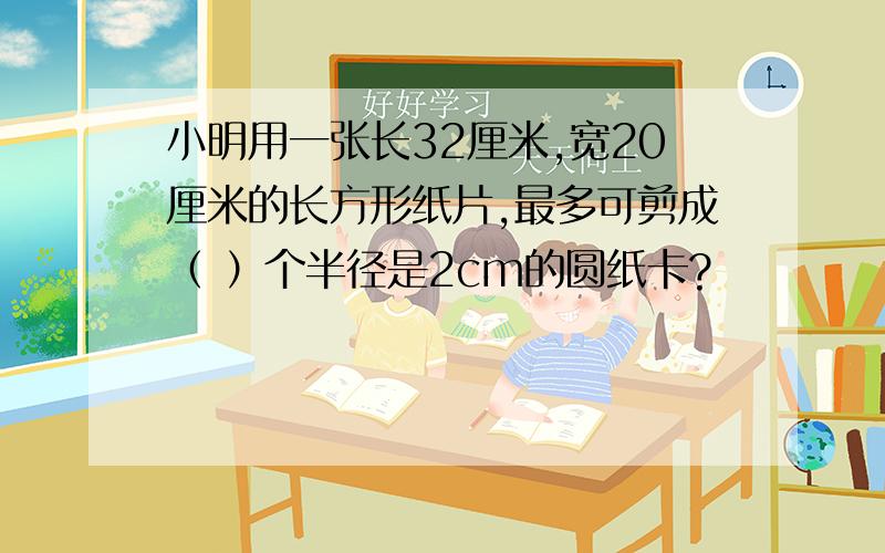 小明用一张长32厘米,宽20厘米的长方形纸片,最多可剪成（ ）个半径是2cm的圆纸卡?