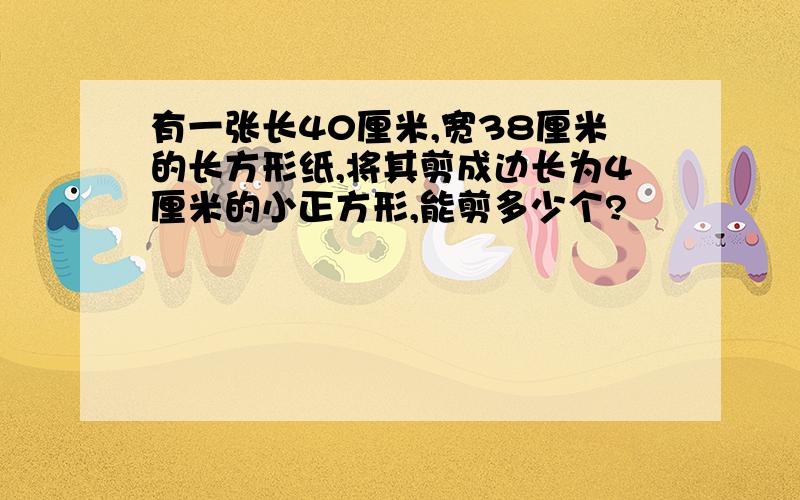 有一张长40厘米,宽38厘米的长方形纸,将其剪成边长为4厘米的小正方形,能剪多少个?