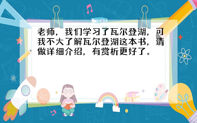 老师，我们学习了瓦尔登湖，可我不大了解瓦尔登湖这本书，请做详细介绍，有赏析更好了。