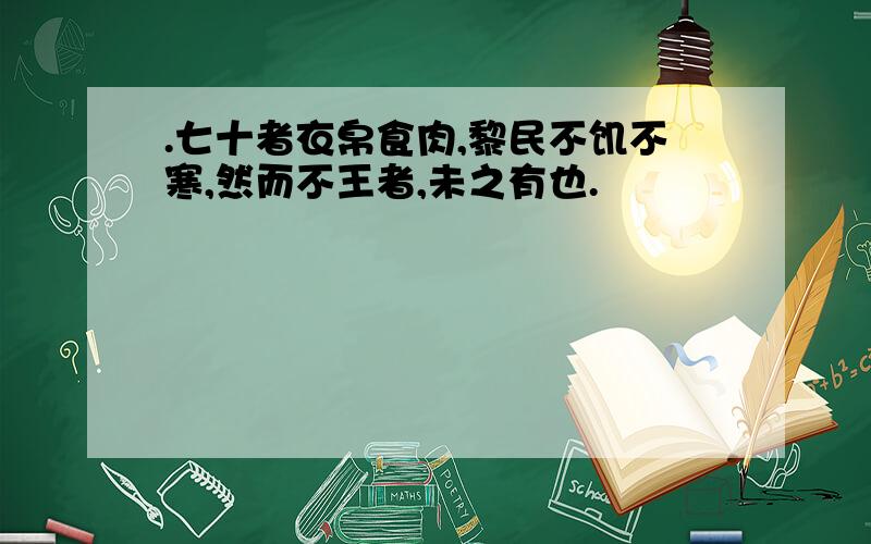 .七十者衣帛食肉,黎民不饥不寒,然而不王者,未之有也.