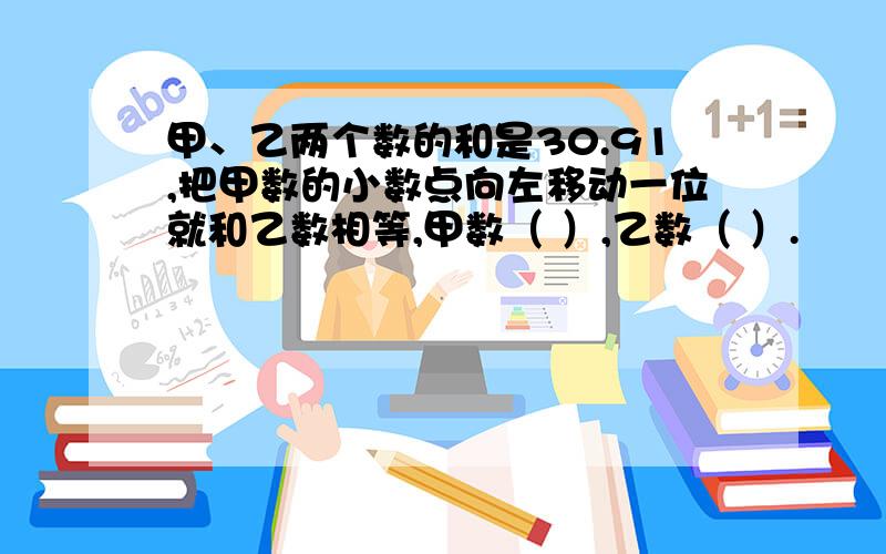 甲、乙两个数的和是30.91,把甲数的小数点向左移动一位就和乙数相等,甲数（ ）,乙数（ ）.