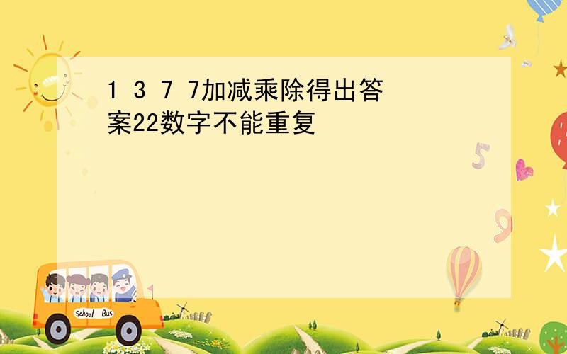 1 3 7 7加减乘除得出答案22数字不能重复