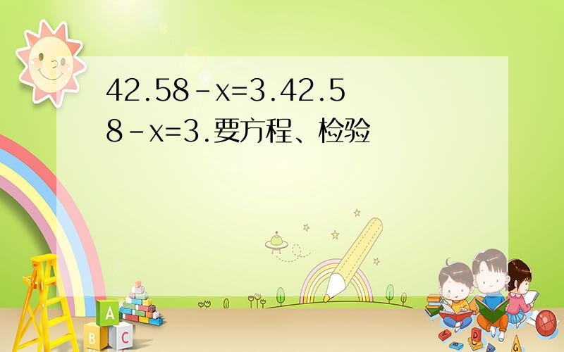 42.58-x=3.42.58-x=3.要方程、检验