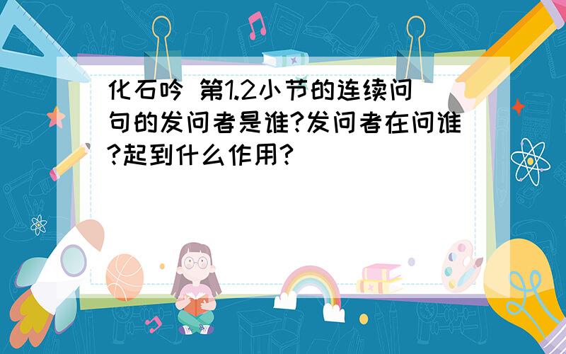 化石吟 第1.2小节的连续问句的发问者是谁?发问者在问谁?起到什么作用?