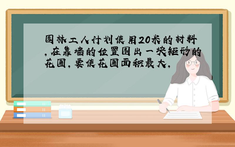 园林工人计划使用20米的材料,在靠墙的位置围出一块矩形的花圃,要使花圃面积最大,