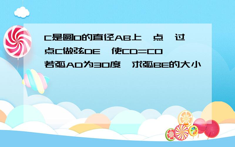 C是圆O的直径AB上一点,过点C做弦DE,使CD=CO,若弧AD为30度,求弧BE的大小