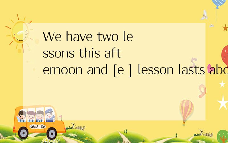 We have two lessons this afternoon and [e ] lesson lasts abo