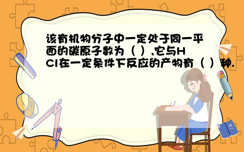 该有机物分子中一定处于同一平面的碳原子数为（ ）,它与HCl在一定条件下反应的产物有（ ）种.