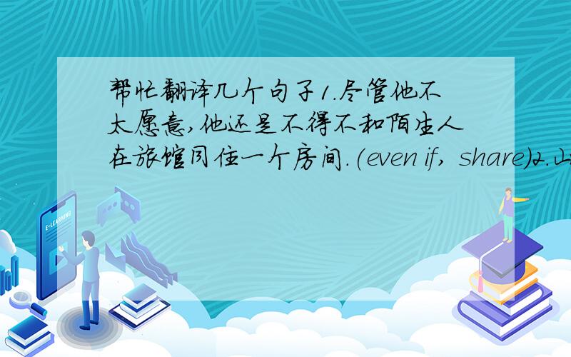 帮忙翻译几个句子1.尽管他不太愿意,他还是不得不和陌生人在旅馆同住一个房间.(even if, share)2.山里有很