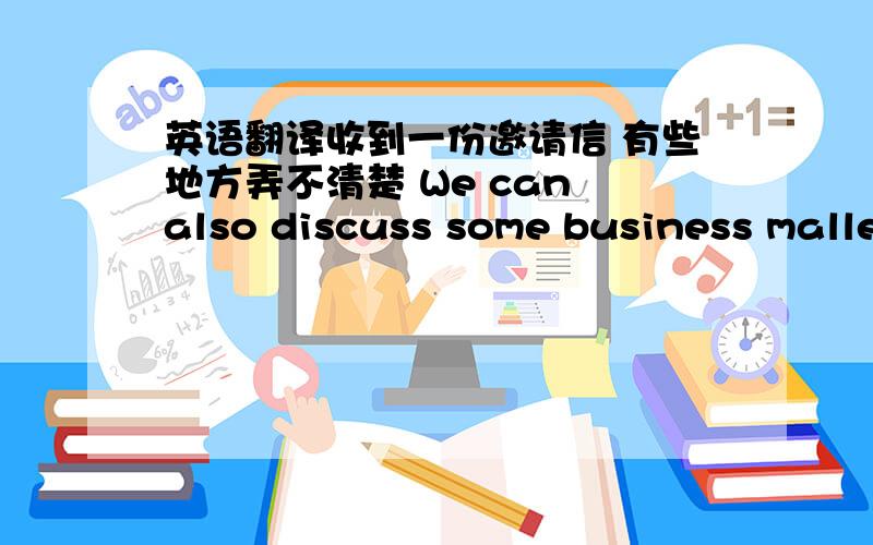 英语翻译收到一份邀请信 有些地方弄不清楚 We can also discuss some business malle