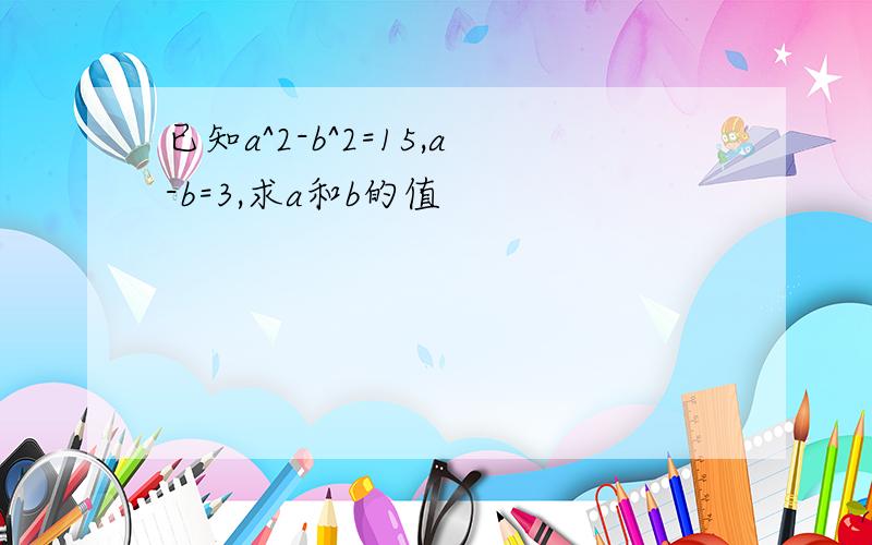 已知a^2-b^2=15,a-b=3,求a和b的值