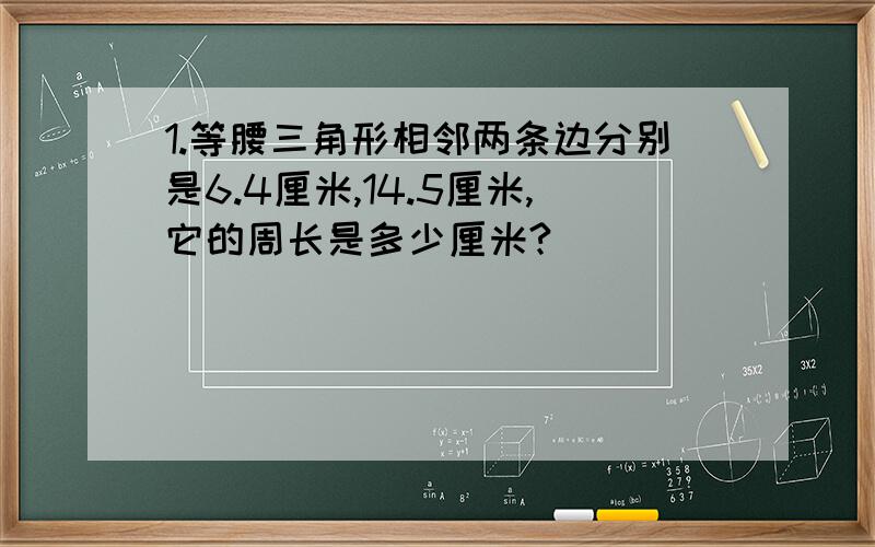 1.等腰三角形相邻两条边分别是6.4厘米,14.5厘米,它的周长是多少厘米?