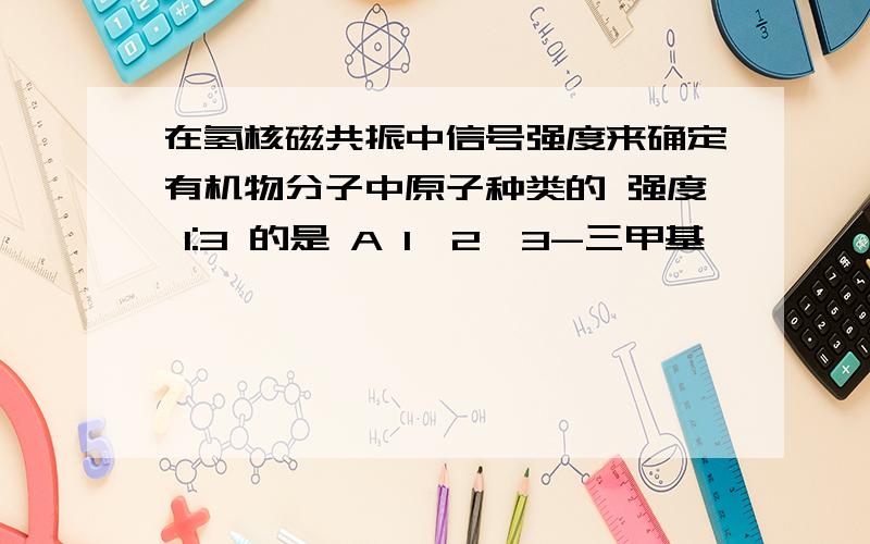 在氢核磁共振中信号强度来确定有机物分子中原子种类的 强度 1:3 的是 A 1,2,3-三甲基苯