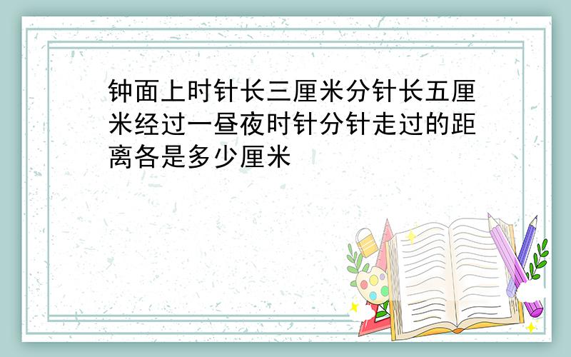 钟面上时针长三厘米分针长五厘米经过一昼夜时针分针走过的距离各是多少厘米