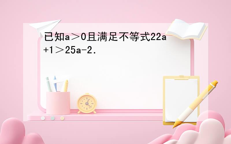 已知a＞0且满足不等式22a+1＞25a-2．