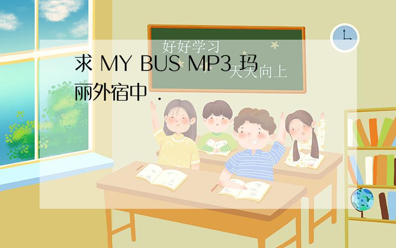 求 MY BUS MP3 玛丽外宿中 .