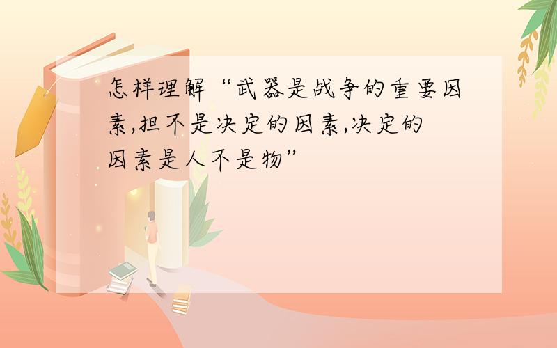 怎样理解“武器是战争的重要因素,担不是决定的因素,决定的因素是人不是物”