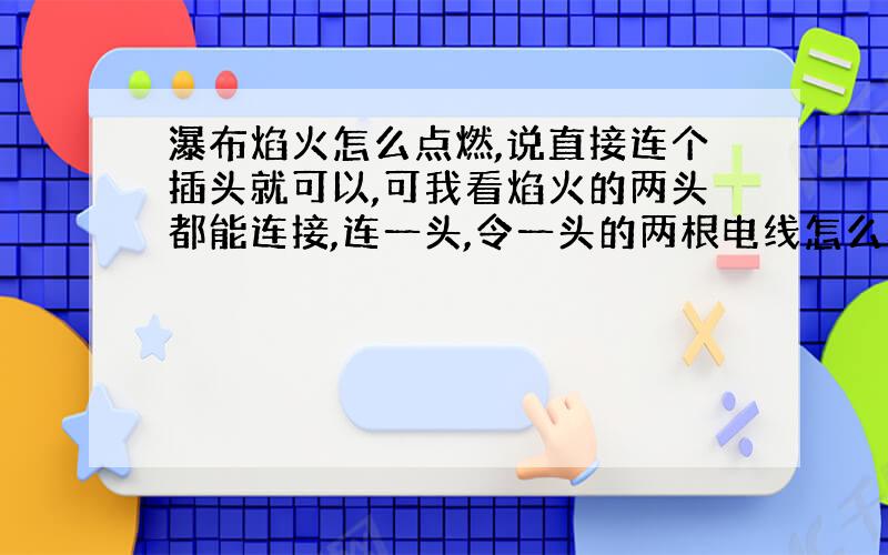 瀑布焰火怎么点燃,说直接连个插头就可以,可我看焰火的两头都能连接,连一头,令一头的两根电线怎么办谢