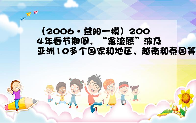 （2006•益阳一模）2004年春节期间，“禽流感”波及亚洲10多个国家和地区，越南和泰国等地还出现了人因感染“禽流感”